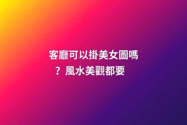 客廳可以掛美女圖嗎？風水美觀都要
